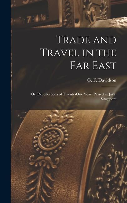 Trade and Travel in the Far East: Or Recollections of Twenty-one Years Passed in Java Singapore