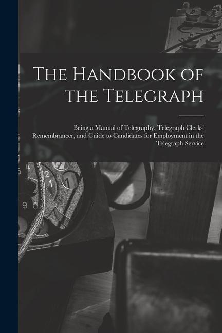 The Handbook of the Telegraph: Being a Manual of Telegraphy Telegraph Clerks‘ Remembrancer and Guide to Candidates for Employment in the Telegraph
