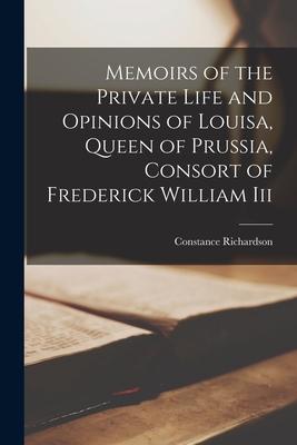 Memoirs of the Private Life and Opinions of Louisa Queen of Prussia Consort of Frederick William Iii