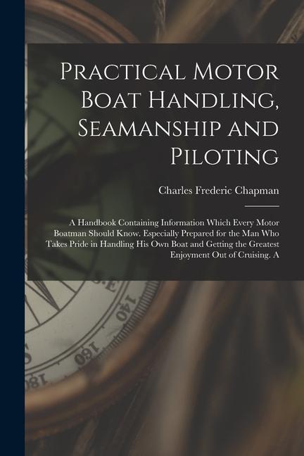 Practical Motor Boat Handling Seamanship and Piloting: A Handbook Containing Information Which Every Motor Boatman Should Know. Especially Prepared f