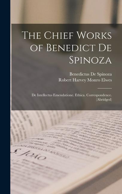 The Chief Works of Benedict De Spinoza: De Intellectus Emendatione. Ethica. Correspondence. (Abridged)
