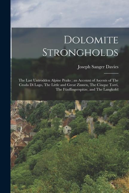 Dolomite Strongholds: The Last Untrodden Alpine Peaks; an Account of Ascents of The Croda di Lago The Little and Great Zinnen The Cinque T