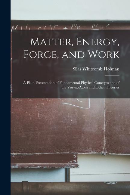 Matter Energy Force and Work: A Plain Presentation of Fundamental Physical Concepts and of the Vortex-Atom and Other Theories