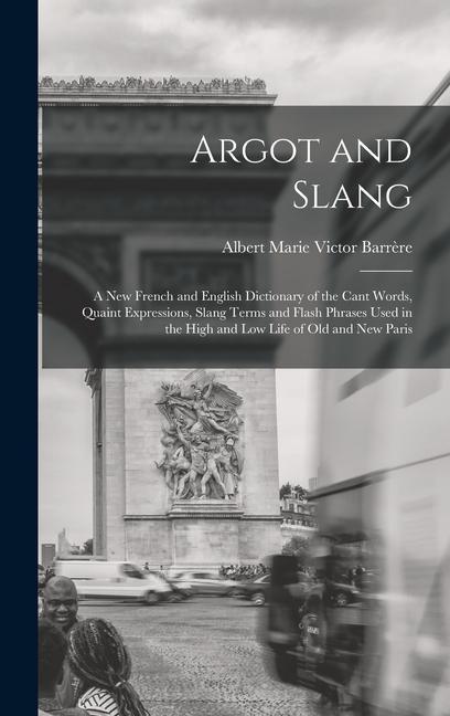 Argot and Slang: A New French and English Dictionary of the Cant Words Quaint Expressions Slang Terms and Flash Phrases Used in the H