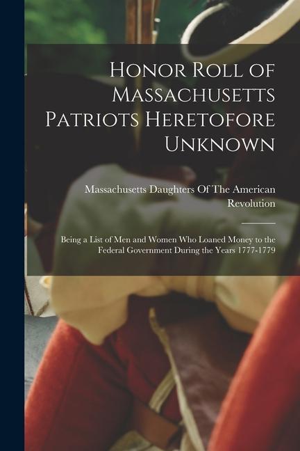 Honor Roll of Massachusetts Patriots Heretofore Unknown: Being a List of Men and Women Who Loaned Money to the Federal Government During the Years 177