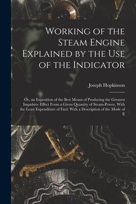 Working of the Steam Engine Explained by the Use of the Indicator: Or an Exposition of the Best Means of Producing the Greatest Impulsive Effect From