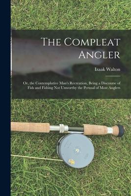 The Compleat Angler: Or the Contemplative Man‘s Recreation Being a Discourse of Fish and Fishing Not Unworthy the Perusal of Most Anglers