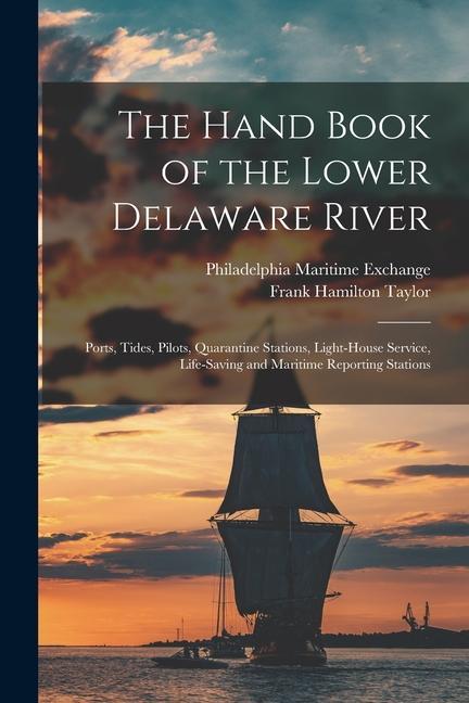 The Hand Book of the Lower Delaware River; Ports Tides Pilots Quarantine Stations Light-house Service Life-saving and Maritime Reporting Stations