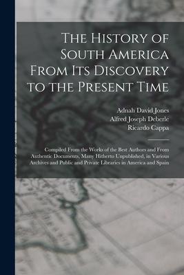 The History of South America From Its Discovery to the Present Time: Compiled From the Works of the Best Authors and From Authentic Documents Many Hi