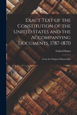 Exact Text of the Constitution of the United States and the Accompanying Documents 1787-1870: From the Original Manuscripts