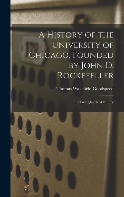 A History of the University of Chicago Founded by John D. Rockefeller; the First Quarter-century