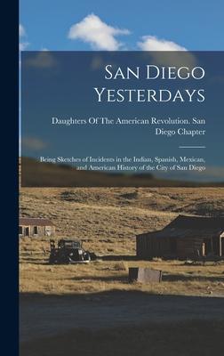 San Diego Yesterdays: Being Sketches of Incidents in the Indian Spanish Mexican and American History of the City of San Diego