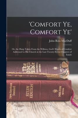 ‘comfort Ye Comfort Ye‘: Or the Harp Taken From the Willows God‘s Words of Comfort Addressed to His Church in the Last Twenty-Seven Chapters