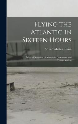 Flying the Atlantic in Sixteen Hours: With a Discussion of Aircraft in Commerce and Transportation