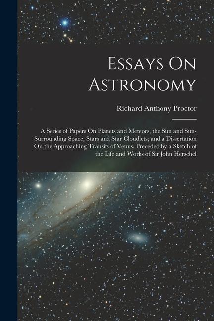 Essays On Astronomy: A Series of Papers On Planets and Meteors the Sun and Sun-Surrounding Space Stars and Star Cloudlets; and a Disserta