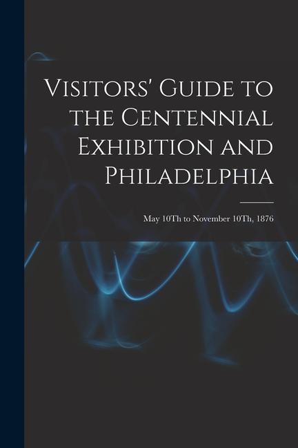 Visitors‘ Guide to the Centennial Exhibition and Philadelphia: May 10Th to November 10Th 1876