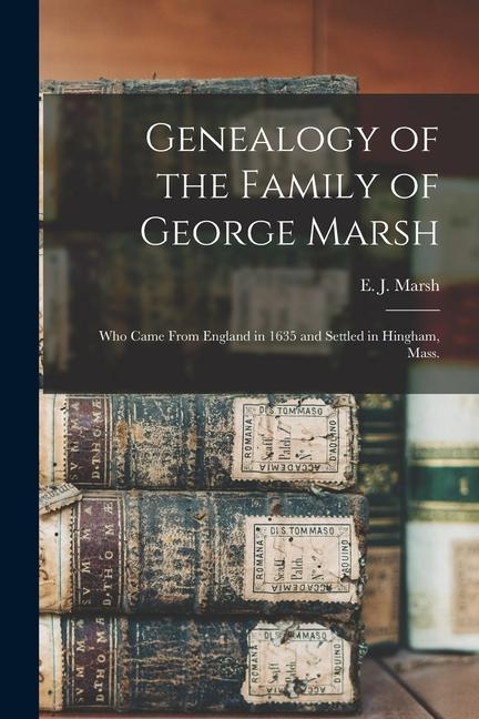 Genealogy of the Family of George Marsh: Who Came From England in 1635 and Settled in Hingham Mass.