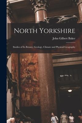 North Yorkshire: Studies of Its Botany Geology Climate and Physical Geography