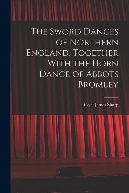 The Sword Dances of Northern England Together With the Horn Dance of Abbots Bromley