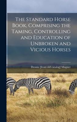 The Standard Horse Book Comprising the Taming Controlling and Education of Unbroken and Vicious Horses