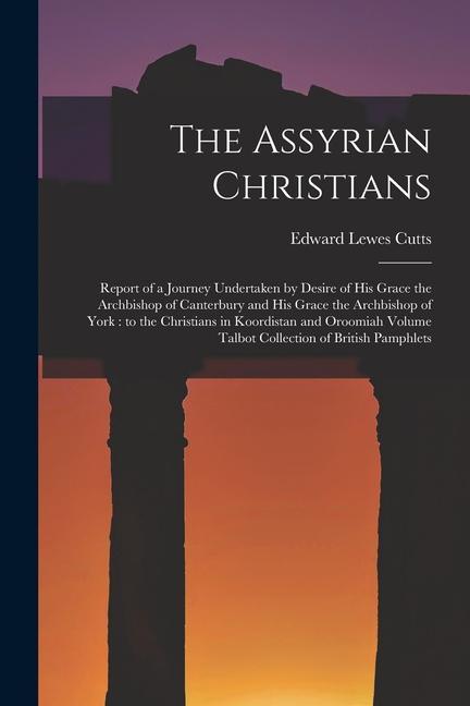 The Assyrian Christians: Report of a Journey Undertaken by Desire of His Grace the Archbishop of Canterbury and His Grace the Archbishop of Yor
