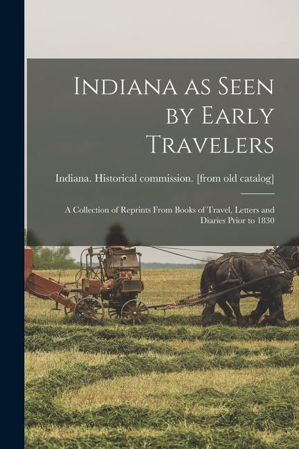 Indiana as Seen by Early Travelers; a Collection of Reprints From Books of Travel Letters and Diaries Prior to 1830