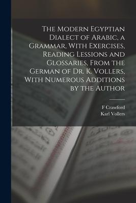 The Modern Egyptian Dialect of Arabic a Grammar With Exercises Reading Lessions and Glossaries From the German of Dr. K. Vollers With Numerous Ad