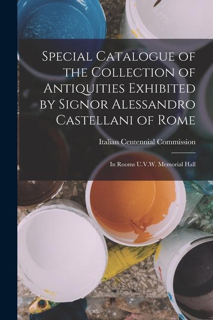 Special Catalogue of the Collection of Antiquities Exhibited by Signor Alessandro Castellani of Rome: In Rooms U.V.W. Memorial Hall