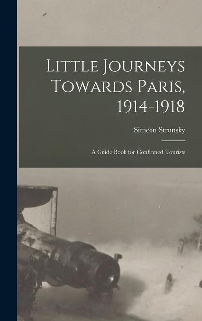 Little Journeys Towards Paris 1914-1918: A Guide Book for Confirmed Tourists