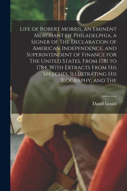 Life of Robert Morris an Eminent Merchant of Philadelphia a Signer of The Declaration of American Independence and Superintendent of Finance for Th