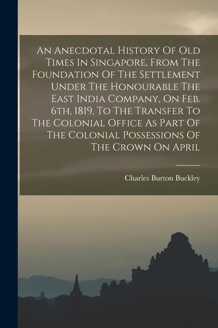 An Anecdotal History Of Old Times In Singapore From The Foundation Of The Settlement Under The Honourable The East India Company On Feb. 6th 1819