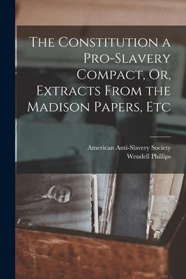 The Constitution a Pro-Slavery Compact Or Extracts From the Madison Papers Etc