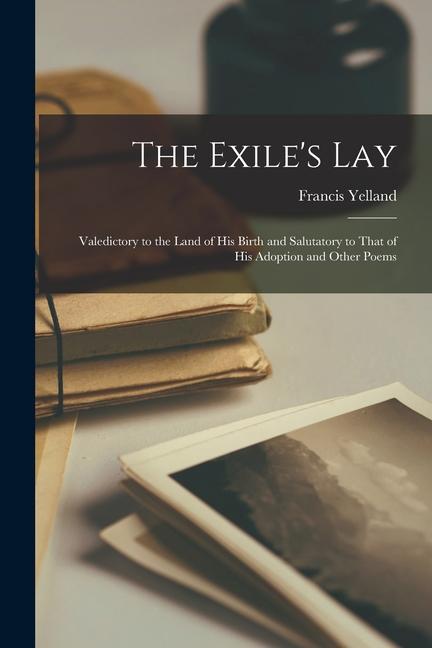 The Exile‘s Lay: Valedictory to the Land of His Birth and Salutatory to That of His Adoption and Other Poems