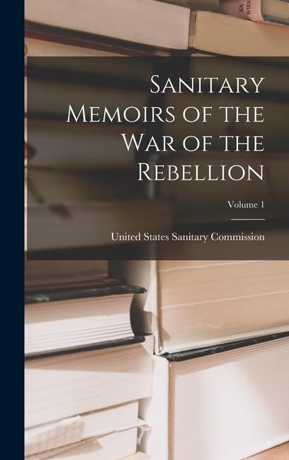 Sanitary Memoirs of the War of the Rebellion; Volume 1