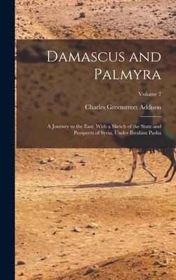 Damascus and Palmyra: A Journey to the East. With a Sketch of the State and Prospects of Syria Under Ibrahim Pasha; Volume 2