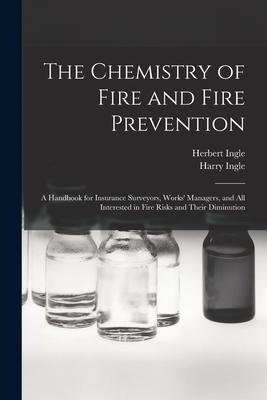 The Chemistry of Fire and Fire Prevention: A Handbook for Insurance Surveyors Works‘ Managers and All Interested in Fire Risks and Their Diminution