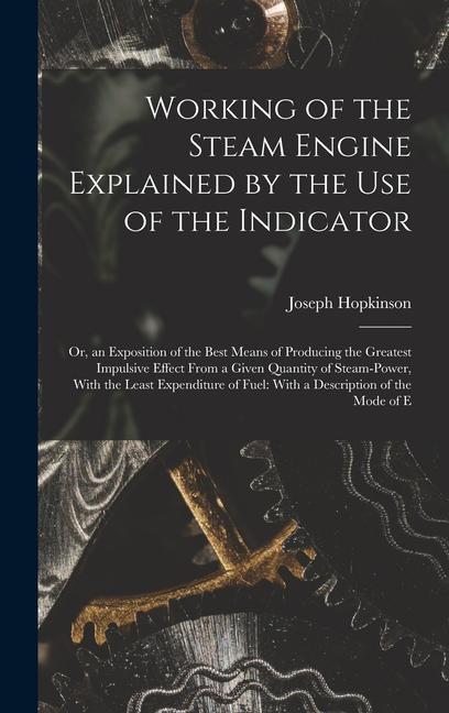 Working of the Steam Engine Explained by the Use of the Indicator: Or an Exposition of the Best Means of Producing the Greatest Impulsive Effect From