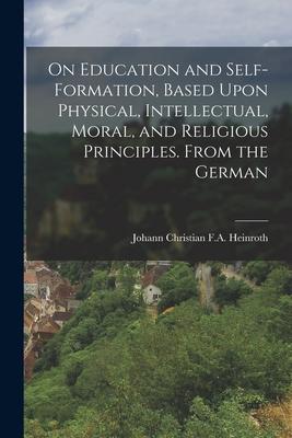 On Education and Self-Formation Based Upon Physical Intellectual Moral and Religious Principles. From the German