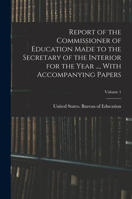 Report of the Commissioner of Education Made to the Secretary of the Interior for the Year ... With Accompanying Papers; Volume 1
