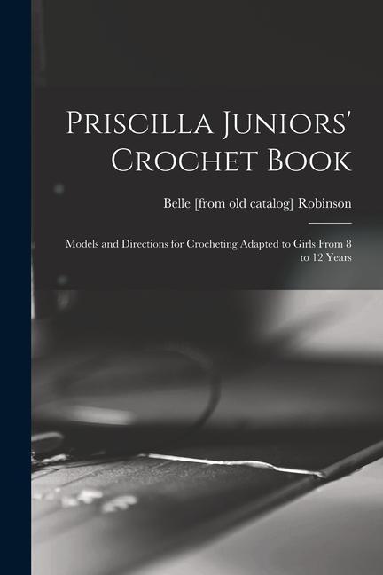 Priscilla Juniors‘ Crochet Book; Models and Directions for Crocheting Adapted to Girls From 8 to 12 Years