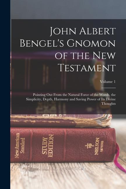 John Albert Bengel‘s Gnomon of the New Testament: Pointing Out From the Natural Force of the Words the Simplicity Depth Harmony and Saving Power of