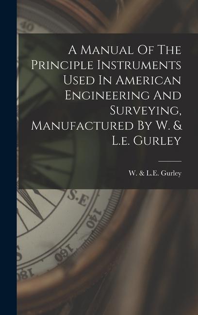 A Manual Of The Principle Instruments Used In American Engineering And Surveying Manufactured By W. & L.e. Gurley