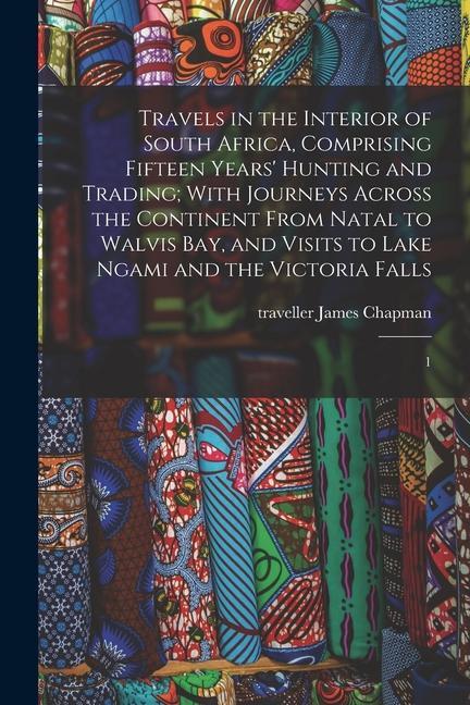 Travels in the Interior of South Africa Comprising Fifteen Years‘ Hunting and Trading; With Journeys Across the Continent From Natal to Walvis Bay a