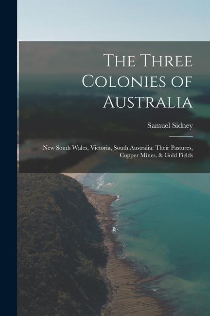 The Three Colonies of Australia: New South Wales Victoria South Australia: Their Pastures Copper Mines & Gold Fields