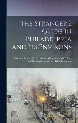 The Stranger‘s Guide in Philadelphia and Its Environs: Including Laurel Hill Woodlands Monument Odd Fellows and Glenwood Cemeteries: With Illustrat