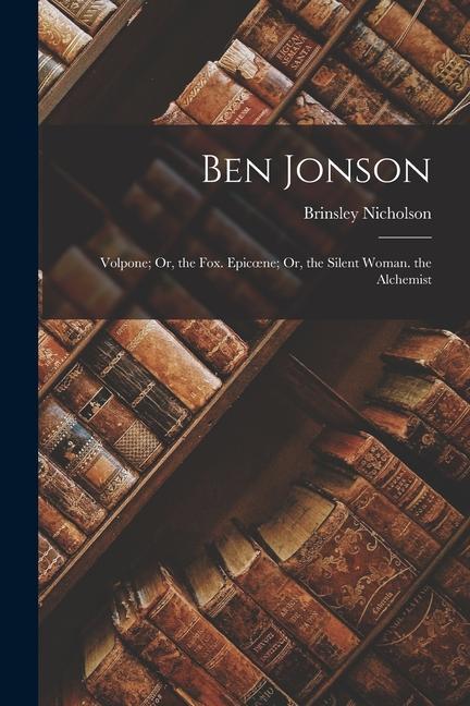 Ben Jonson: Volpone; Or the Fox. Epicoene; Or the Silent Woman. the Alchemist