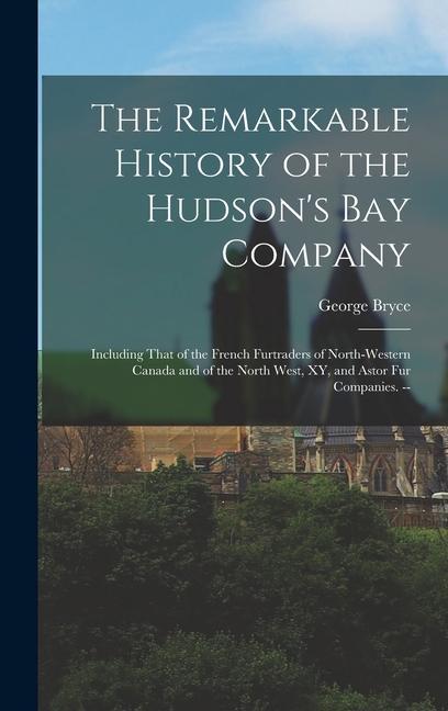 The Remarkable History of the Hudson‘s Bay Company: Including That of the French Furtraders of North-Western Canada and of the North West XY and Ast