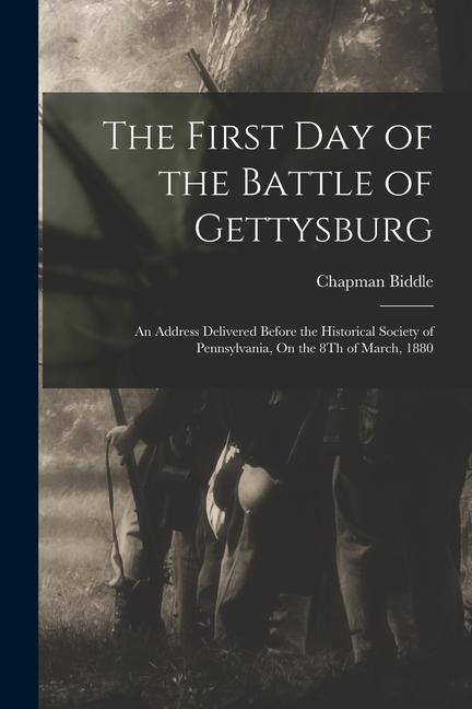 The First Day of the Battle of Gettysburg: An Address Delivered Before the Historical Society of Pennsylvania On the 8Th of March 1880