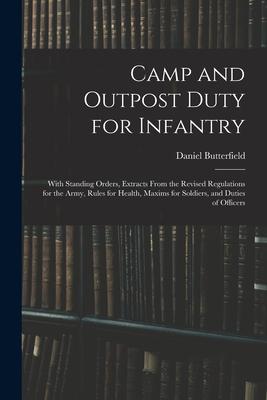 Camp and Outpost Duty for Infantry: With Standing Orders Extracts From the Revised Regulations for the Army Rules for Health Maxims for Soldiers a