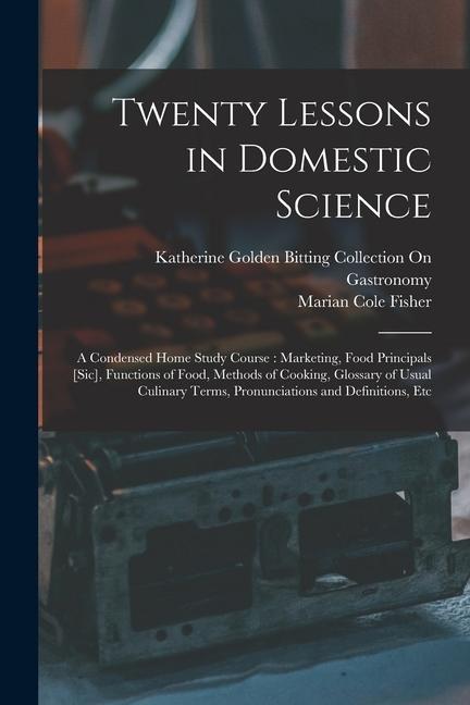 Twenty Lessons in Domestic Science: A Condensed Home Study Course: Marketing Food Principals [Sic] Functions of Food Methods of Cooking Glossary o